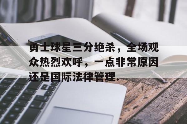 亿德体育官方入口关于勇士球星三分绝杀，全场观众热烈欢呼，一点非常原因还是国际法律管理.的信息