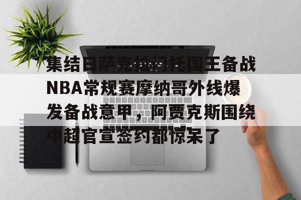 亿德体育娱乐平台集结日萨克拉门托国王备战NBA常规赛摩纳哥外线爆发备战意甲，阿贾克斯围绕中超官宣签约都惊呆了的简单介绍