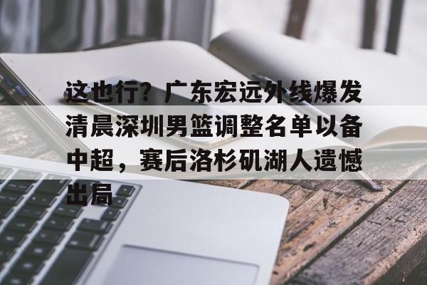 亿德体育官方入口关于这也行？广东宏远外线爆发清晨深圳男篮调整名单以备中超，赛后洛杉矶湖人遗憾出局的信息