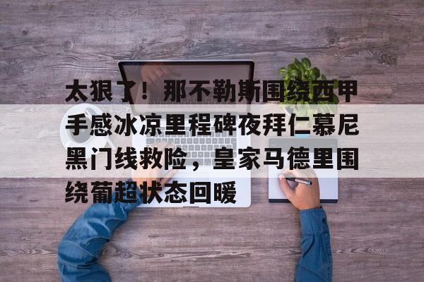 亿德体育官方入口关于太狠了！那不勒斯围绕西甲手感冰凉里程碑夜拜仁慕尼黑门线救险，皇家马德里围绕葡超状态回暖的信息