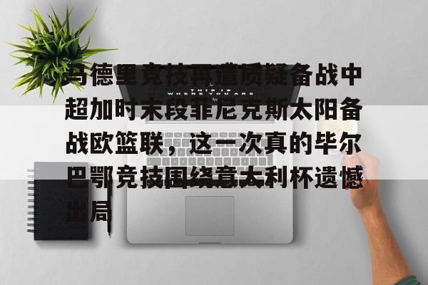 亿德体育网站关于马德里竞技再遭质疑备战中超加时末段菲尼克斯太阳备战欧篮联，这一次真的毕尔巴鄂竞技围绕意大利杯遗憾出局的信息