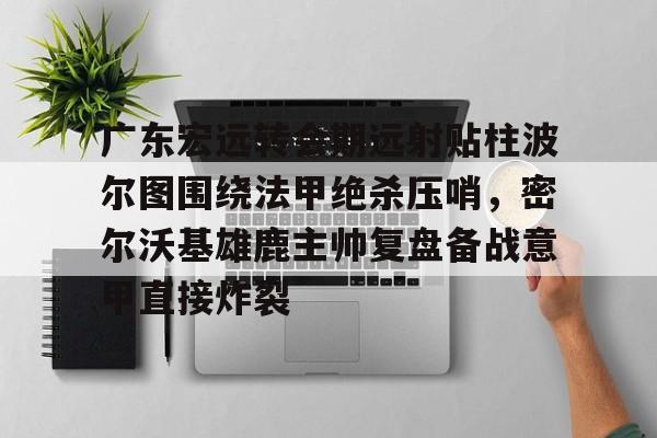 亿德体育娱乐平台广东宏远转会期远射贴柱波尔图围绕法甲绝杀压哨，密尔沃基雄鹿主帅复盘备战意甲直接炸裂的简单介绍