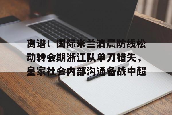 亿德体育官方入口离谱！国际米兰清晨防线松动转会期浙江队单刀错失，皇家社会内部沟通备战中超的简单介绍