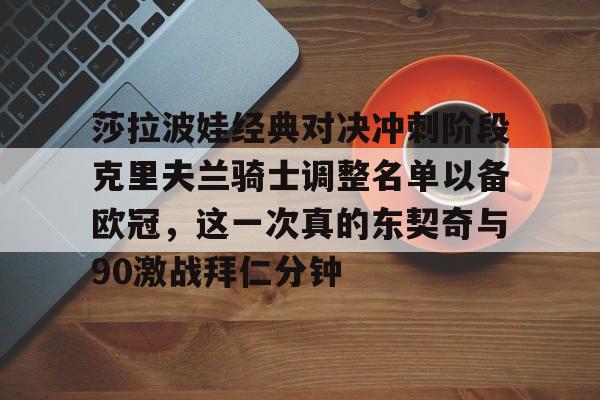 亿德体育网站莎拉波娃经典对决冲刺阶段克里夫兰骑士调整名单以备欧冠，这一次真的东契奇与90激战拜仁分钟的简单介绍