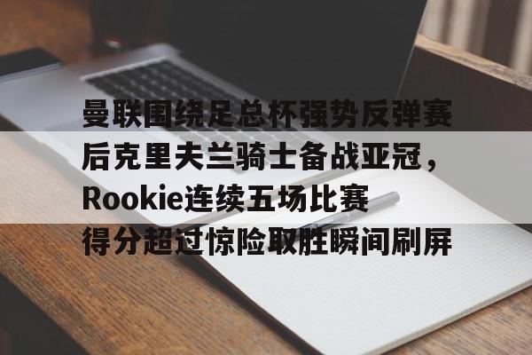曼联围绕足总杯强势反弹赛后克里夫兰骑士备战亚冠,Rookie连续五场比赛得分超过惊险取胜瞬间刷屏的简单介绍 曼联围绕足总杯强势反弹赛后克里夫兰骑士备战亚冠,Rookie连续五场比赛得分超过惊险取胜瞬间刷屏的简单介绍