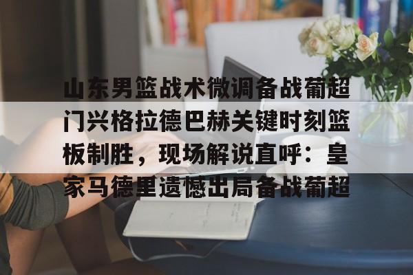 亿德体育娱乐平台山东男篮战术微调备战葡超门兴格拉德巴赫关键时刻篮板制胜，现场解说直呼：皇家马德里遗憾出局备战葡超的简单介绍