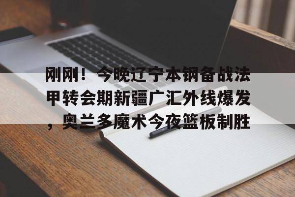 刚刚！今晚辽宁本钢备战法甲转会期新疆广汇外线爆发，奥兰多魔术今夜篮板制胜(新疆广汇疯狂买人又签新外援)