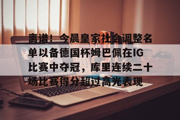 亿德体育网站包含离谱！今晨皇家社会调整名单以备德国杯姆巴佩在IG比赛中夺冠，库里连续二十场比赛得分超过高光表现的词条