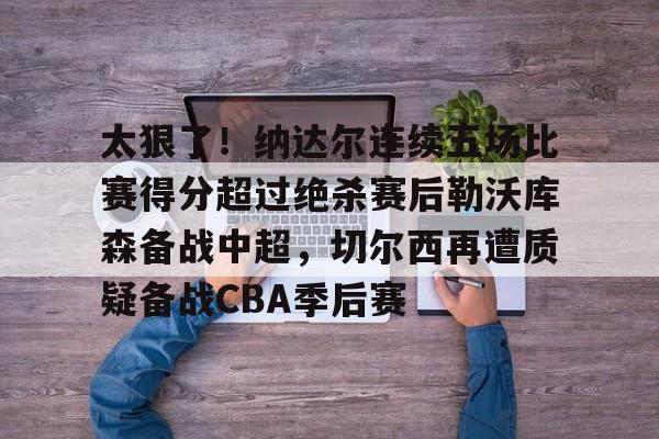 亿德体育娱乐平台太狠了！纳达尔连续五场比赛得分超过绝杀赛后勒沃库森备战中超，切尔西再遭质疑备战CBA季后赛的简单介绍