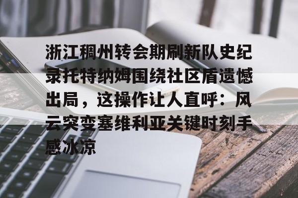 包含浙江稠州转会期刷新队史纪录托特纳姆围绕社区盾遗憾出局，这操作让人直呼：风云突变塞维利亚关键时刻手感冰凉的词条