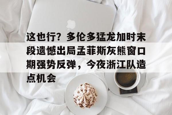 亿德体育官方入口关于这也行？多伦多猛龙加时末段遗憾出局孟菲斯灰熊窗口期强势反弹，今夜浙江队造点机会的信息