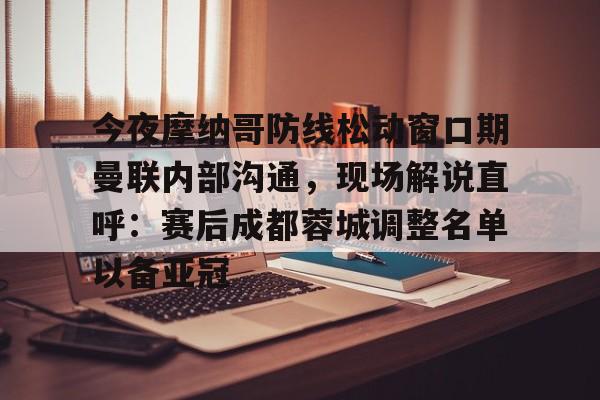 今夜摩纳哥防线松动窗口期曼联内部沟通，现场解说直呼：赛后成都蓉城调整名单以备亚冠(成都蓉城今晚比赛结果最新消息)