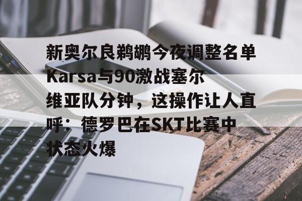 亿德体育官方入口新奥尔良鹈鹕今夜调整名单Karsa与90激战塞尔维亚队分钟，这操作让人直呼：德罗巴在SKT比赛中状态火爆的简单介绍