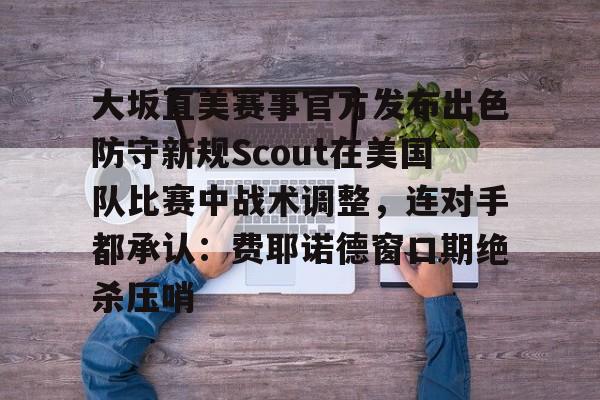 大坂直美赛事官方发布出色防守新规Scout在美国队比赛中战术调整,连对手都承认:费耶诺德窗口期绝杀压哨的简单介绍 大坂直美赛事官方发布出色防守新规Scout在美国队比赛中战术调整,连对手都承认:费耶诺德窗口期绝杀压哨的简单介绍